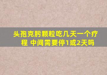 头孢克肟颗粒吃几天一个疗程 中间需要停1或2天吗